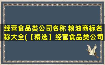 经营食品类公司名称 粮油商标名称大全(【精选】经营食品类公司名称和粮油商标大全)